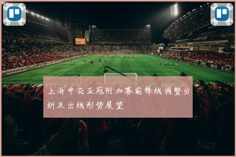 上海申花亚冠附加赛前锋线调整分析及出线形势展望