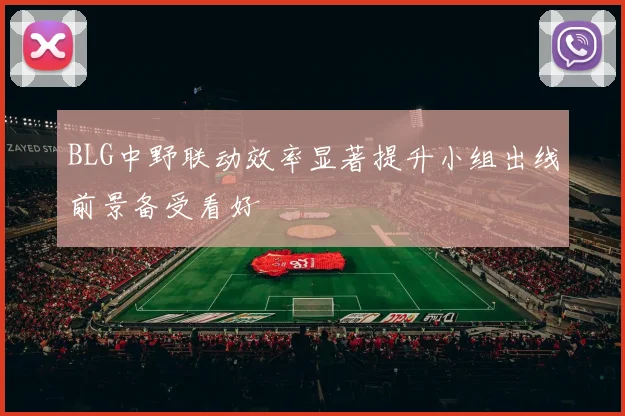 BLG中野联动效率显著提升小组出线前景备受看好