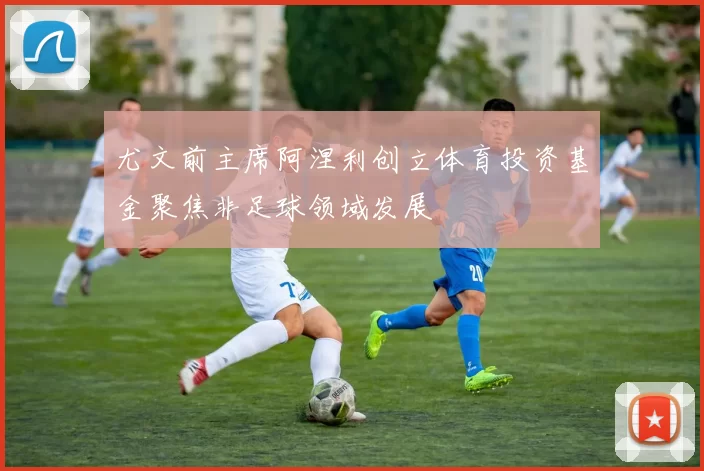 尤文前主席阿涅利创立体育投资基金聚焦非足球领域发展