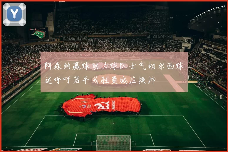 阿森纳赢球助力球队士气切尔西球迷呼吁若平或胜曼城应换帅