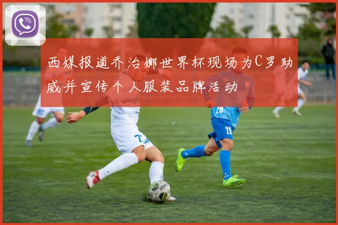 西媒报道乔治娜世界杯现场为C罗助威并宣传个人服装品牌活动