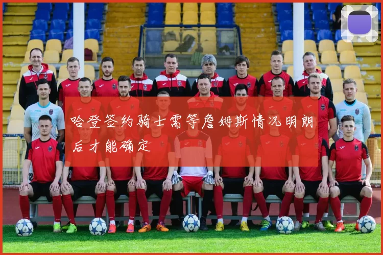 哈登签约骑士需等詹姆斯情况明朗后才能确定