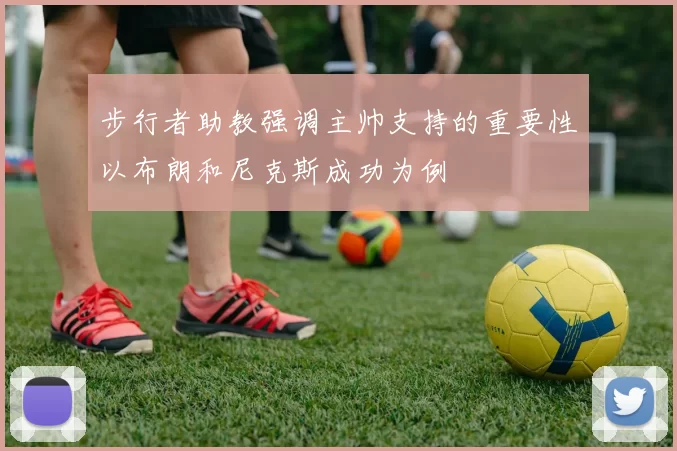 步行者助教强调主帅支持的重要性以布朗和尼克斯成功为例