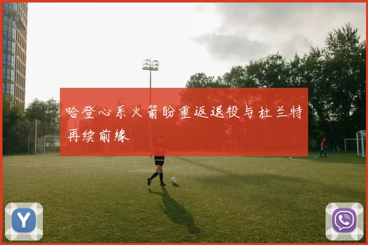 哈登心系火箭盼重返退役与杜兰特再续前缘