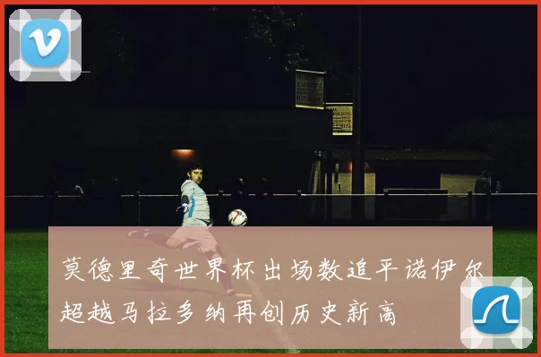 莫德里奇世界杯出场数追平诺伊尔超越马拉多纳再创历史新高