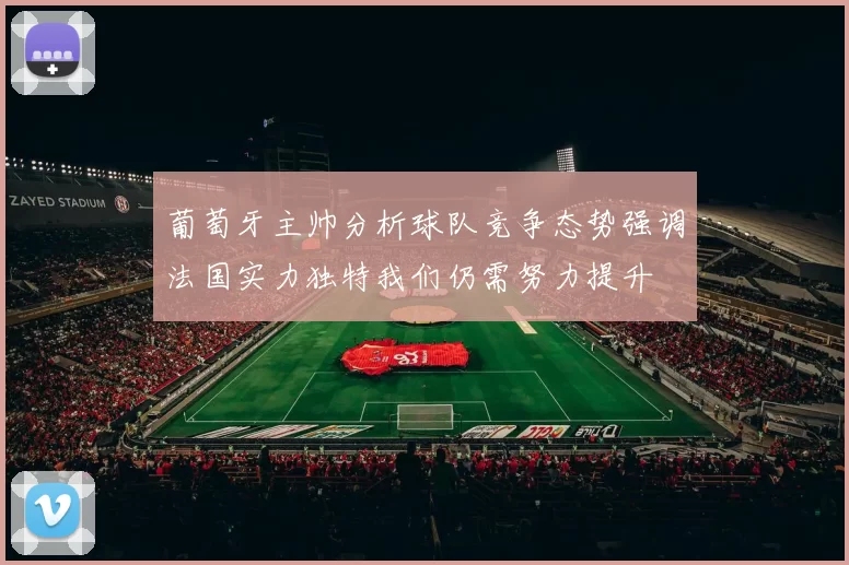 葡萄牙主帅分析球队竞争态势强调法国实力独特我们仍需努力提升