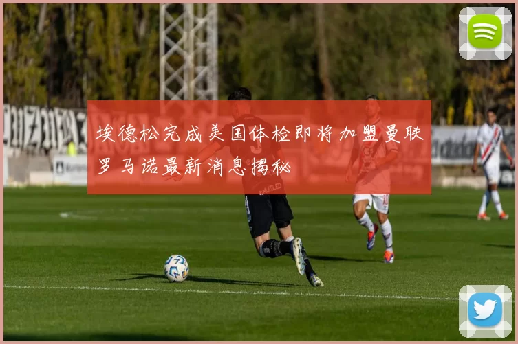 埃德松完成美国体检即将加盟曼联罗马诺最新消息揭秘