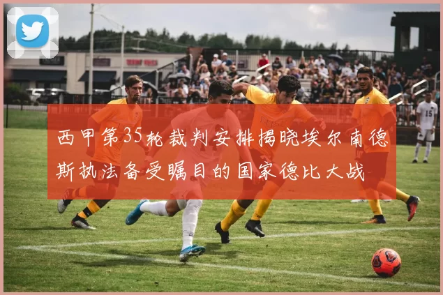 西甲第35轮裁判安排揭晓埃尔南德斯执法备受瞩目的国家德比大战