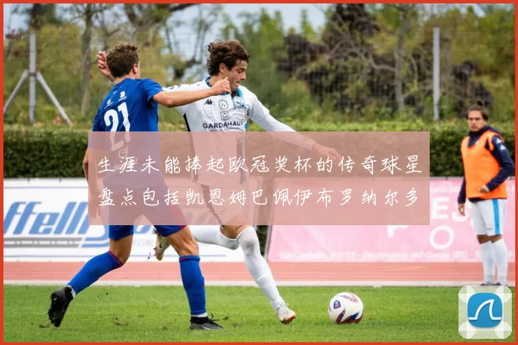 生涯未能捧起欧冠奖杯的传奇球星盘点包括凯恩姆巴佩伊布罗纳尔多等