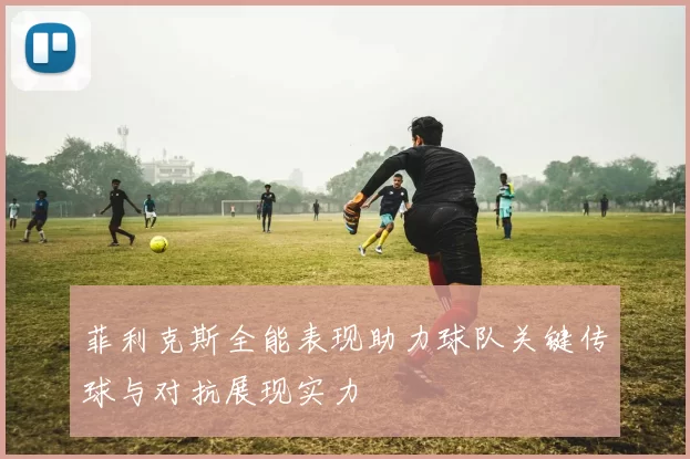 菲利克斯全能表现助力球队关键传球与对抗展现实力