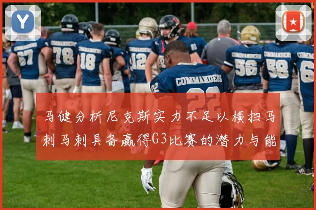 马健分析尼克斯实力不足以横扫马刺马刺具备赢得G3比赛的潜力与能力
