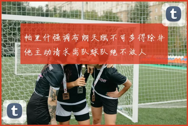 帕里什强调布朗天赋不可多得除非他主动请求离队球队绝不放人