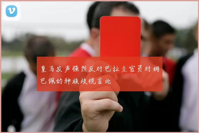 皇马发声强烈反对巴拉圭官员对姆巴佩的种族歧视言论
