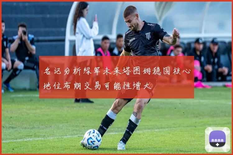 名记分析绿军未来塔图姆稳固核心地位布朗交易可能性增大
