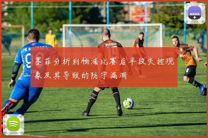 墨菲分析利物浦比赛后半段失控现象及其导致的防守漏洞