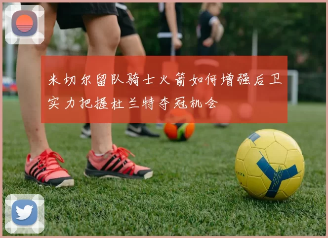 米切尔留队骑士火箭如何增强后卫实力把握杜兰特夺冠机会