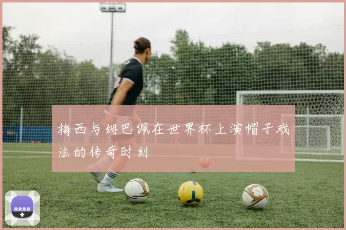 梅西与姆巴佩在世界杯上演帽子戏法的传奇时刻