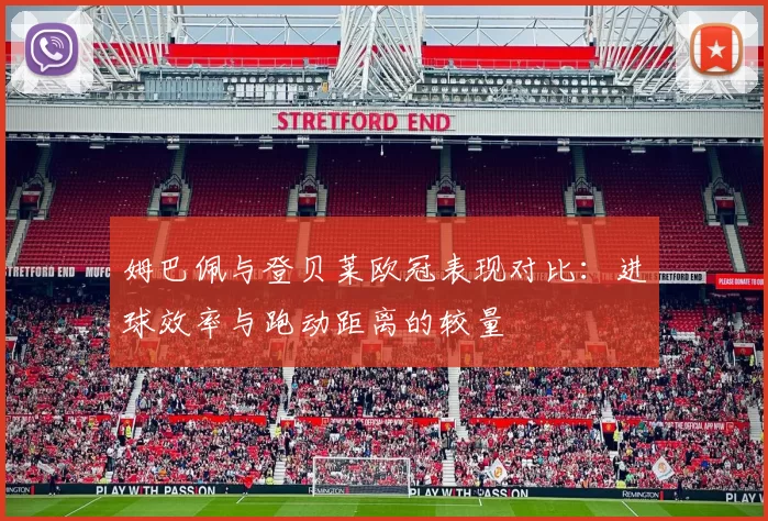 姆巴佩与登贝莱欧冠表现对比：进球效率与跑动距离的较量
