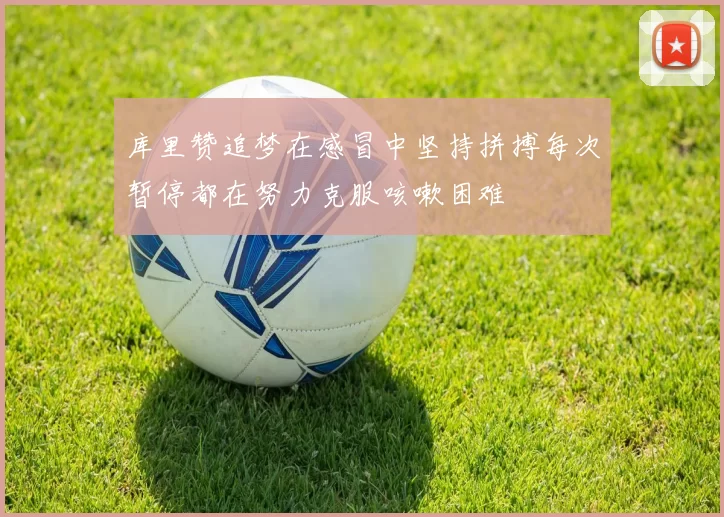 库里赞追梦在感冒中坚持拼搏每次暂停都在努力克服咳嗽困难