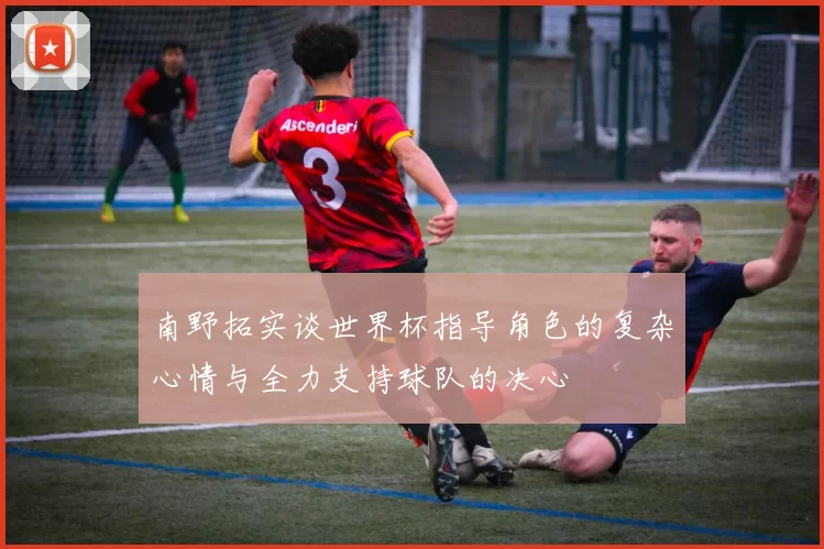 南野拓实谈世界杯指导角色的复杂心情与全力支持球队的决心