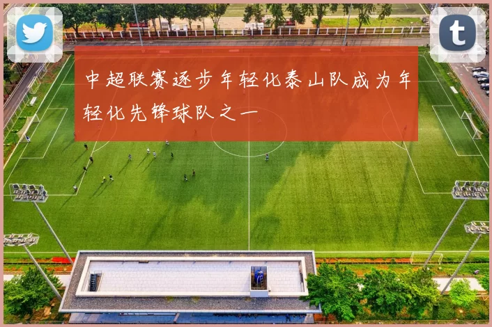 中超联赛逐步年轻化泰山队成为年轻化先锋球队之一