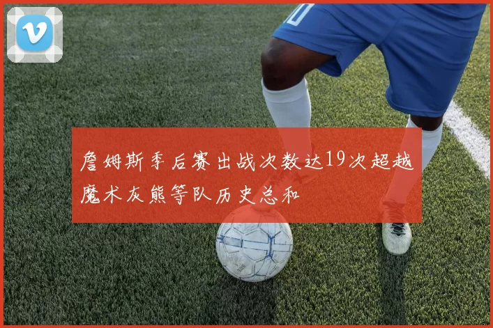詹姆斯季后赛出战次数达19次超越魔术灰熊等队历史总和
