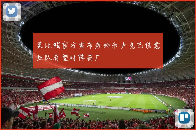 莱比锡官方宣布劳姆和卢克巴伤愈归队有望对阵药厂