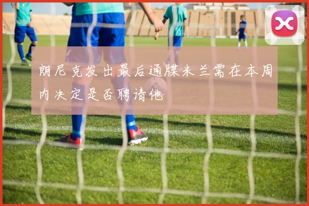 朗尼克发出最后通牒米兰需在本周内决定是否聘请他