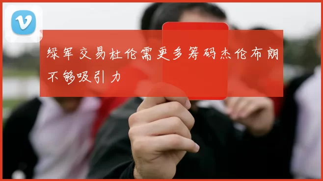 绿军交易杜伦需更多筹码杰伦布朗不够吸引力
