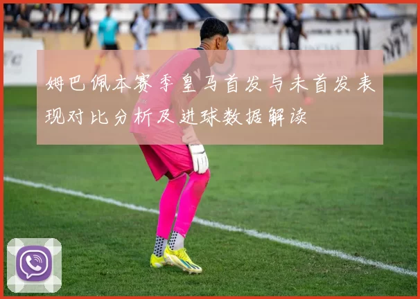 姆巴佩本赛季皇马首发与未首发表现对比分析及进球数据解读