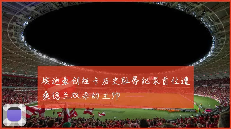 埃迪豪创纽卡历史耻辱纪录首位遭桑德兰双杀的主帅