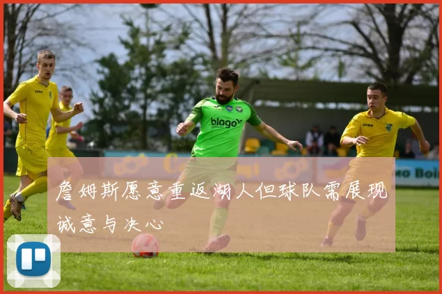 詹姆斯愿意重返湖人但球队需展现诚意与决心