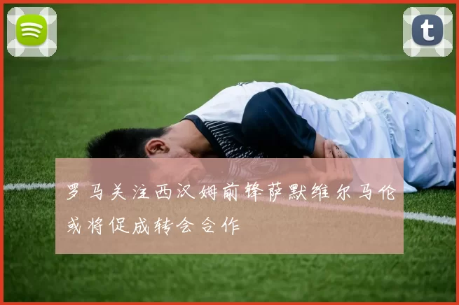 罗马关注西汉姆前锋萨默维尔马伦或将促成转会合作