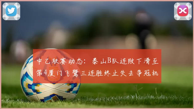 中乙联赛动态：泰山B队连败下滑至第4厦门飞鹭三连胜终止失去争冠机会